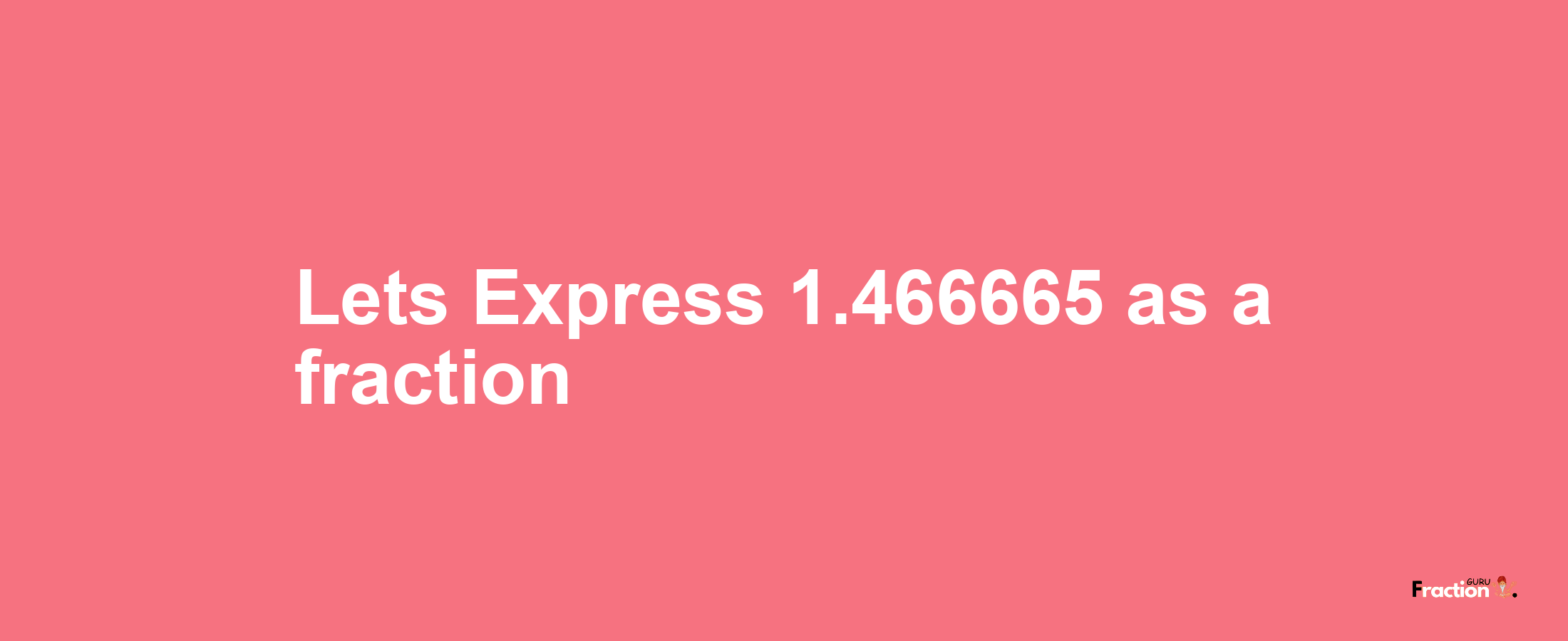 Lets Express 1.466665 as afraction